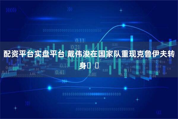 配资平台实盘平台 戴伟浚在国家队重现克鲁伊夫转身⚽️