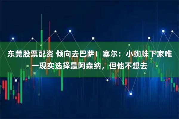 东莞股票配资 倾向去巴萨！塞尔：小蜘蛛下家唯一现实选择是阿森纳，但他不想去