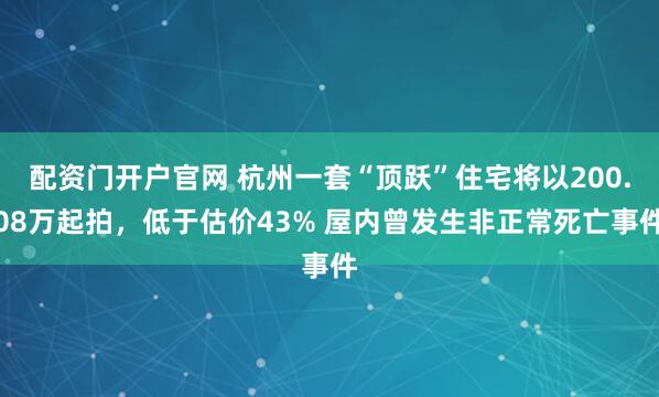 配资门开户官网 杭州一套“顶跃”住宅将以200.08万起拍，低于估价43% 屋内曾发生非正常死亡事件