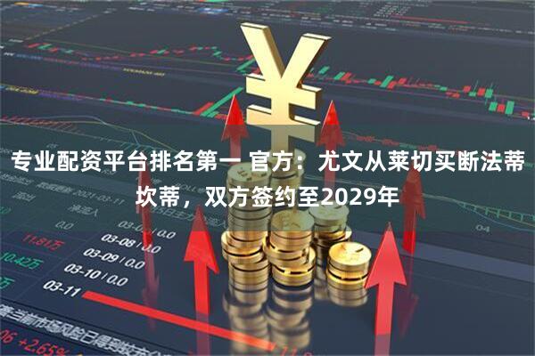 专业配资平台排名第一 官方：尤文从莱切买断法蒂坎蒂，双方签约至2029年